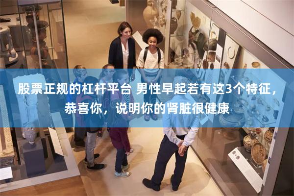 股票正规的杠杆平台 男性早起若有这3个特征，恭喜你，说明你的肾脏很健康