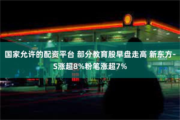 国家允许的配资平台 部分教育股早盘走高 新东方-S涨超8%粉笔涨超7%