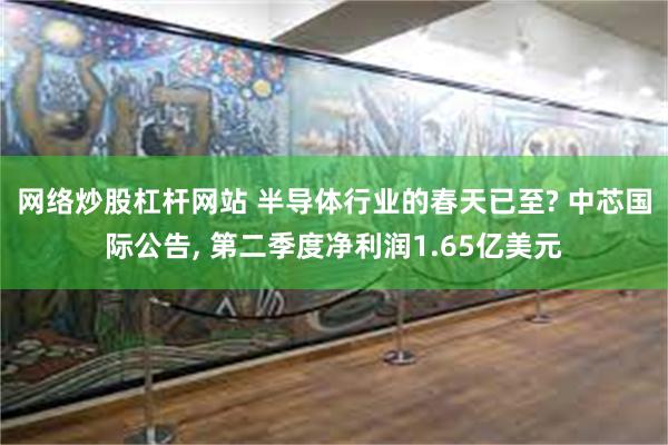 网络炒股杠杆网站 半导体行业的春天已至? 中芯国际公告, 第二季度净利润1.65亿美元