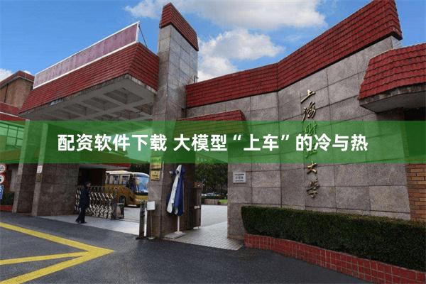 配资软件下载 大模型“上车”的冷与热