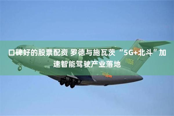 口碑好的股票配资 罗德与施瓦茨 “5G+北斗”加速智能驾驶产业落地