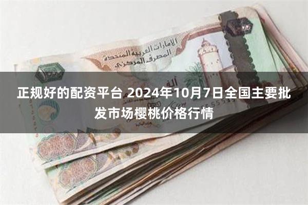 正规好的配资平台 2024年10月7日全国主要批发市场樱桃价格行情