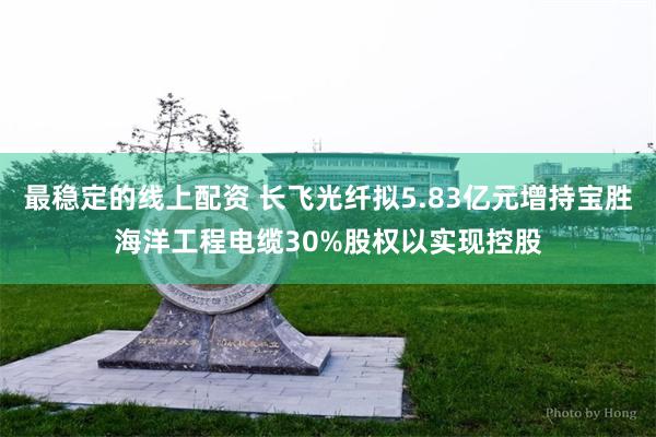 最稳定的线上配资 长飞光纤拟5.83亿元增持宝胜海洋工程电缆30%股权以实现控股