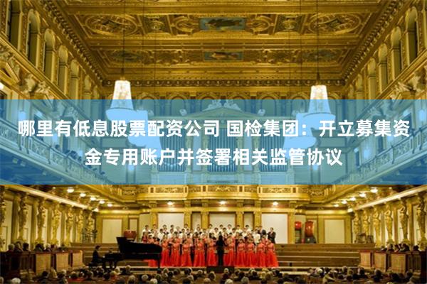 哪里有低息股票配资公司 国检集团：开立募集资金专用账户并签署相关监管协议