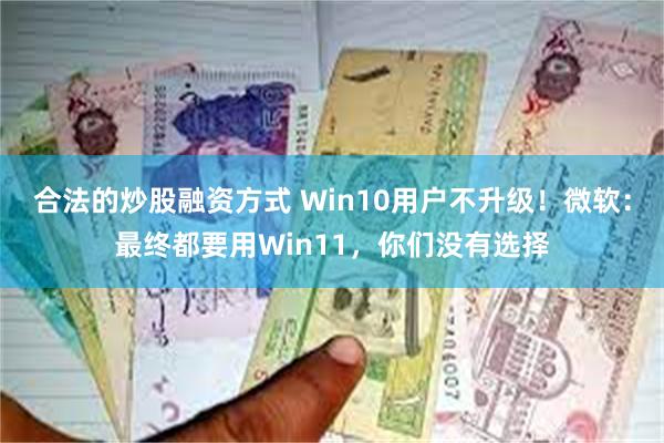 合法的炒股融资方式 Win10用户不升级！微软：最终都要用Win11，你们没有选择