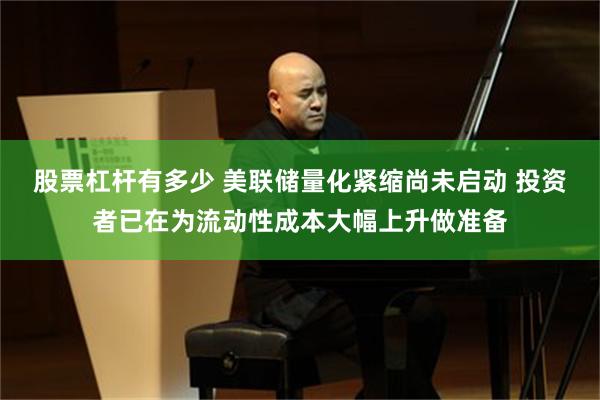 股票杠杆有多少 美联储量化紧缩尚未启动 投资者已在为流动性成本大幅上升做准备
