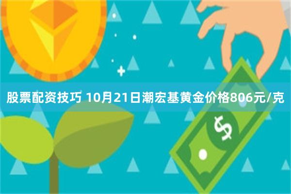 股票配资技巧 10月21日潮宏基黄金价格806元/克