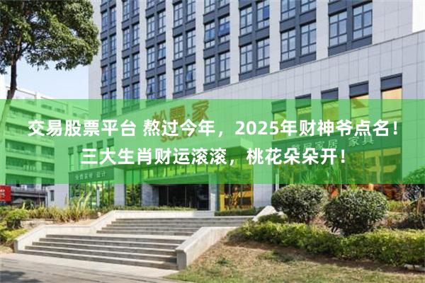 交易股票平台 熬过今年，2025年财神爷点名！三大生肖财运滚滚，桃花朵朵开！