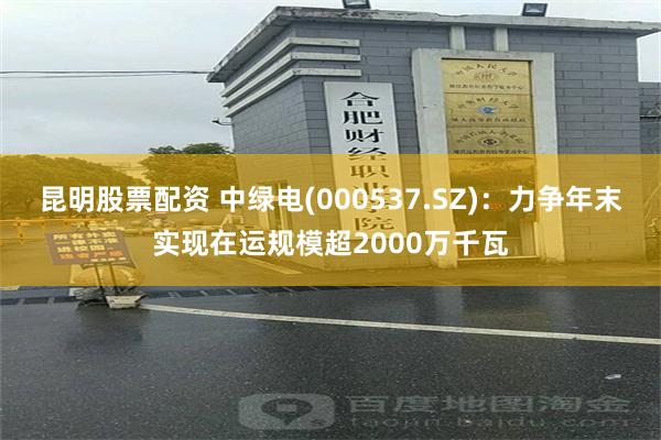 昆明股票配资 中绿电(000537.SZ)：力争年末实现在运规模超2000万千瓦