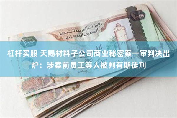 杠杆买股 天赐材料子公司商业秘密案一审判决出炉：涉案前员工等人被判有期徒刑