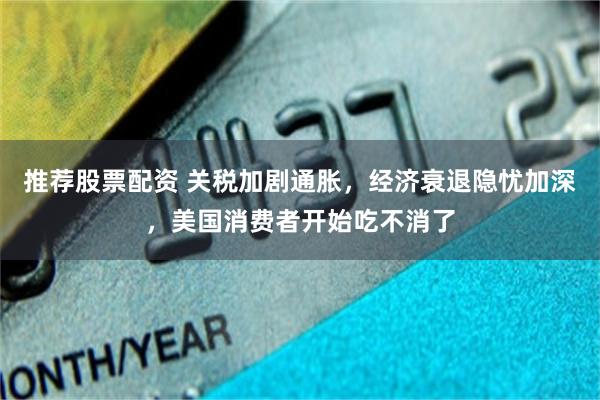 推荐股票配资 关税加剧通胀，经济衰退隐忧加深，美国消费者开始吃不消了