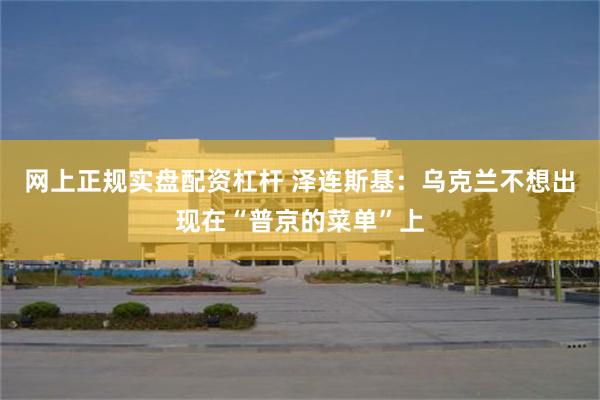 网上正规实盘配资杠杆 泽连斯基：乌克兰不想出现在“普京的菜单”上