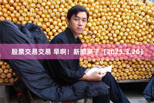 股票交易交易 早啊！新闻来了〔2025.3.20〕
