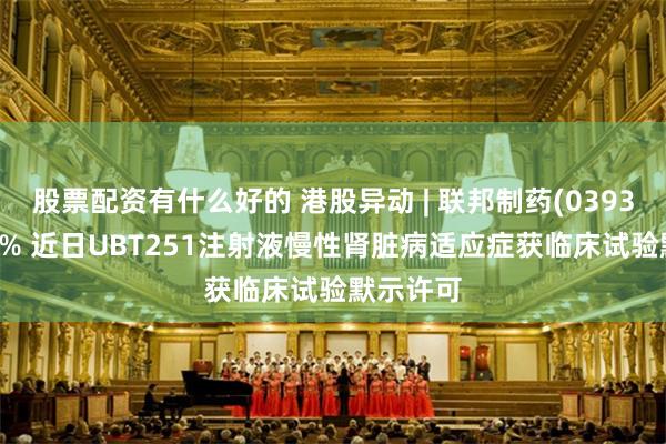 股票配资有什么好的 港股异动 | 联邦制药(03933)涨超5% 近日UBT251注射液慢性肾脏病适应症获临床试验默示许可