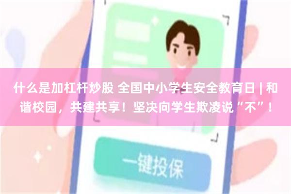 什么是加杠杆炒股 全国中小学生安全教育日 | 和谐校园，共建共享！坚决向学生欺凌说“不”！