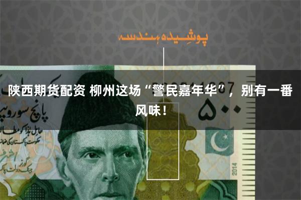 陕西期货配资 柳州这场“警民嘉年华”，别有一番风味！