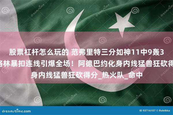 股票杠杆怎么玩的 范弗里特三分如神11中9轰37分，阿门杰伦格林暴扣连线引爆全场！阿德巴约化身内线猛兽狂砍得分_热火队_命中