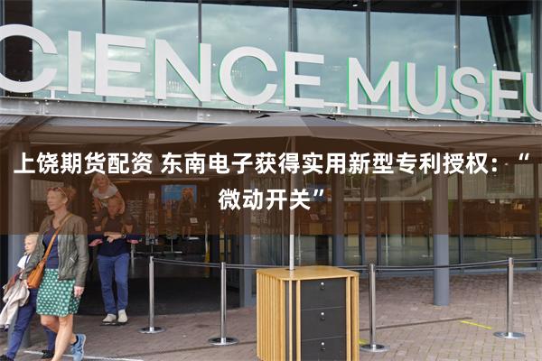上饶期货配资 东南电子获得实用新型专利授权：“微动开关”