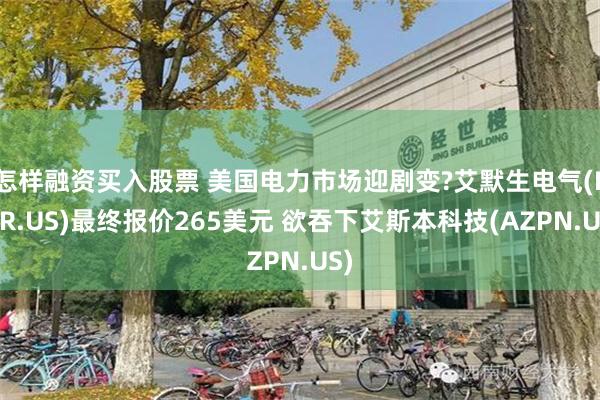 怎样融资买入股票 美国电力市场迎剧变?艾默生电气(EMR.US)最终报价265美元 欲吞下艾斯本科技(AZPN.US)