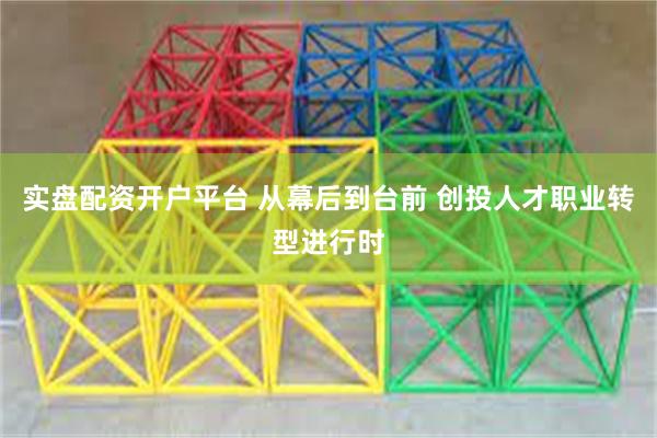 实盘配资开户平台 从幕后到台前 创投人才职业转型进行时