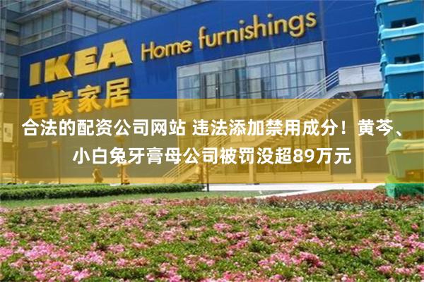 合法的配资公司网站 违法添加禁用成分！黄芩、小白兔牙膏母公司被罚没超89万元