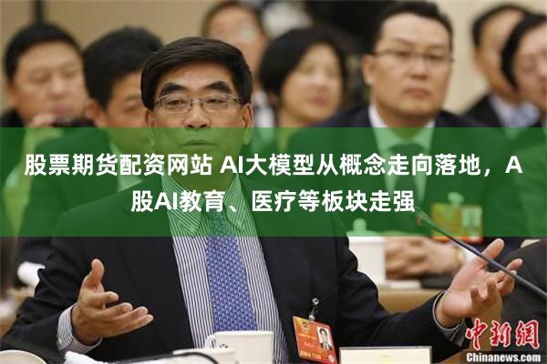 股票期货配资网站 AI大模型从概念走向落地，A股AI教育、医疗等板块走强
