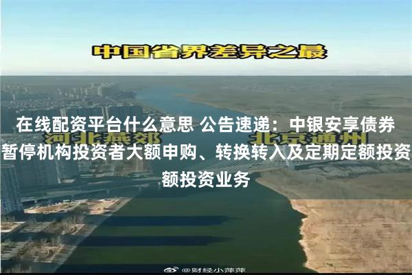 在线配资平台什么意思 公告速递：中银安享债券基金暂停机构投资者大额申购、转换转入及定期定额投资业务