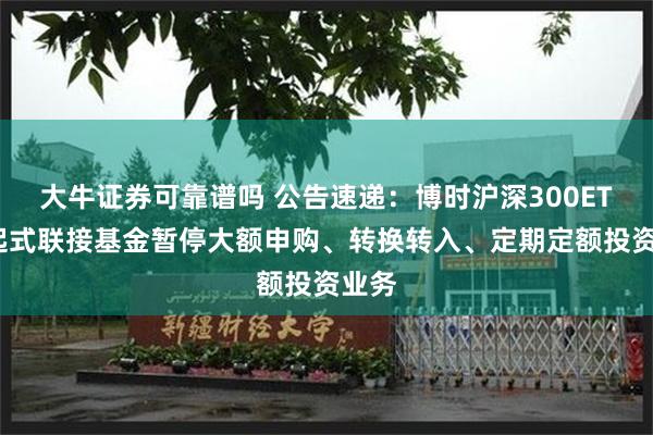 大牛证券可靠谱吗 公告速递：博时沪深300ETF发起式联接基金暂停大额申购、转换转入、定期定额投资业务