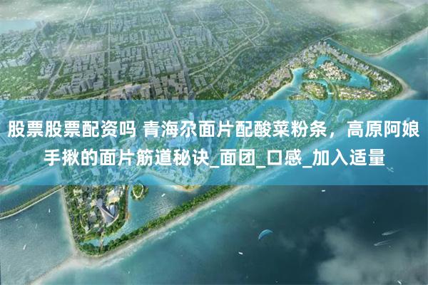 股票股票配资吗 青海尕面片配酸菜粉条，高原阿娘手揪的面片筋道秘诀_面团_口感_加入适量