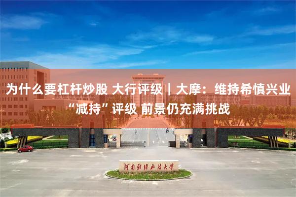 为什么要杠杆炒股 大行评级｜大摩：维持希慎兴业“减持”评级 前景仍充满挑战
