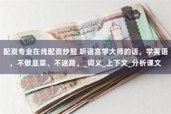 配资专业在线配资炒股 听语言学大师的话，学英语，不做韭菜、不迷路。_词义_上下文_分析课文