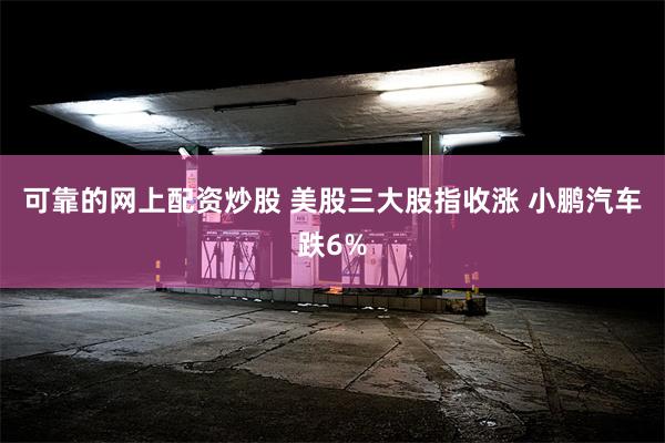 可靠的网上配资炒股 美股三大股指收涨 小鹏汽车跌6%