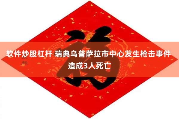 软件炒股杠杆 瑞典乌普萨拉市中心发生枪击事件 造成3人死亡