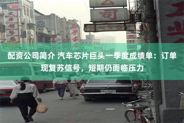 配资公司简介 汽车芯片巨头一季度成绩单：订单现复苏信号，短期仍面临压力