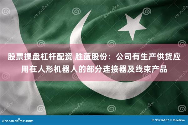 股票操盘杠杆配资 胜蓝股份：公司有生产供货应用在人形机器人的部分连接器及线束产品