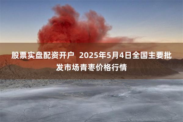 股票实盘配资开户  2025年5月4日全国主要批发市场青枣价格行情