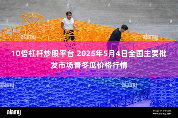 10倍杠杆炒股平台 2025年5月4日全国主要批发市场青冬瓜价格行情