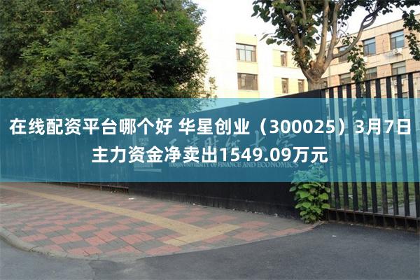 在线配资平台哪个好 华星创业（300025）3月7日主力资金净卖出1549.09万元