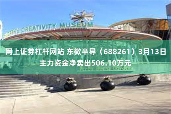 网上证劵杠杆网站 东微半导（688261）3月13日主力资金净卖出506.10万元