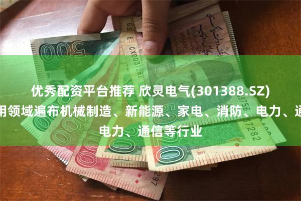 优秀配资平台推荐 欣灵电气(301388.SZ)：产品应用领域遍布机械制造、新能源、家电、消防、电力、通信等行业