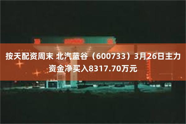 按天配资周末 北汽蓝谷（600733）3月26日主力资金净买入8317.70万元