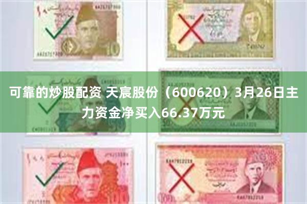 可靠的炒股配资 天宸股份（600620）3月26日主力资金净买入66.37万元