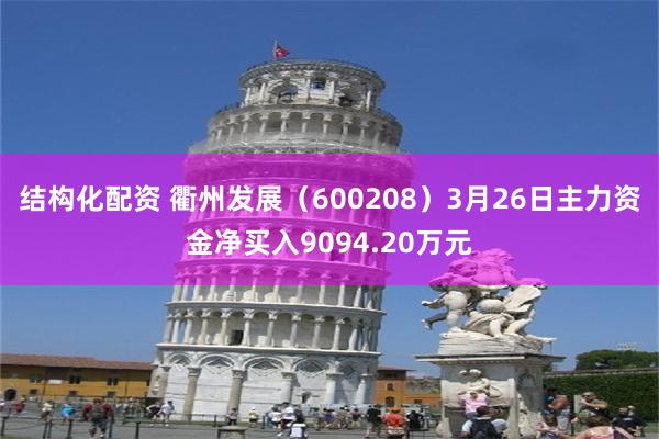 结构化配资 衢州发展（600208）3月26日主力资金净买入9094.20万元