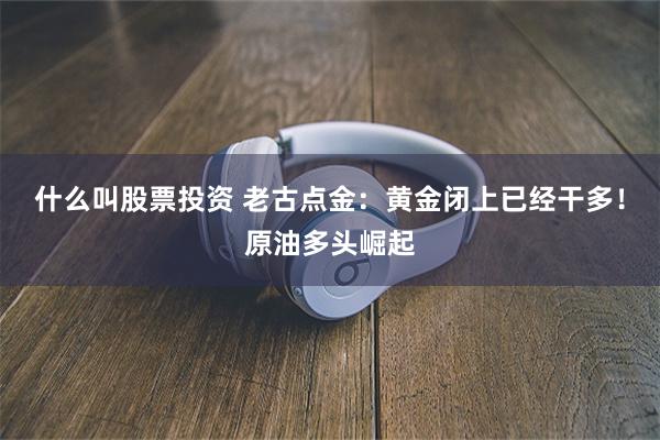 什么叫股票投资 老古点金：黄金闭上已经干多！原油多头崛起