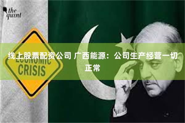 线上股票配资公司 广西能源：公司生产经营一切正常