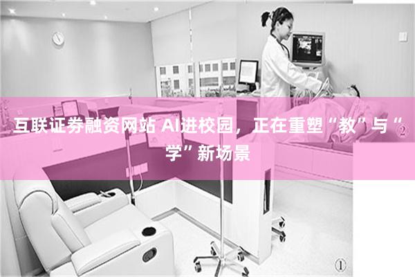 互联证劵融资网站 AI进校园，正在重塑“教”与“学”新场景