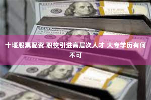 十堰股票配资 职校引进高层次人才 大专学历有何不可