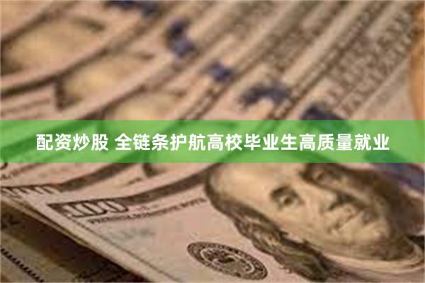 配资炒股 全链条护航高校毕业生高质量就业