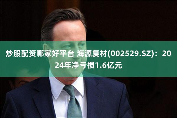 炒股配资哪家好平台 海源复材(002529.SZ)：2024年净亏损1.6亿元