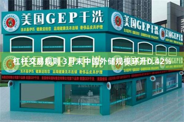杠杆交易规则 3月末中国外储规模环升0.42%